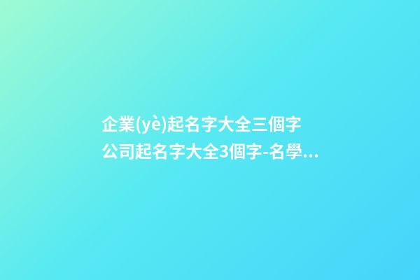 企業(yè)起名字大全三個字 公司起名字大全3個字-名學(xué)網(wǎng)